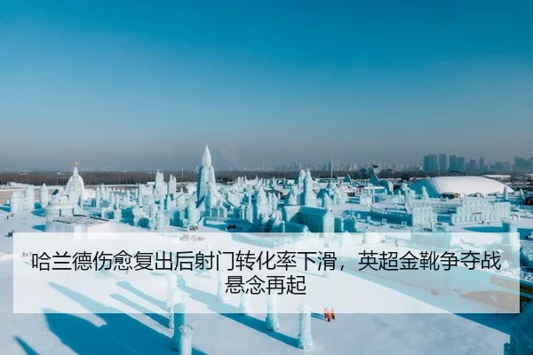 哈兰德伤愈复出后射门转化率下滑，英超金靴争夺战悬念再起