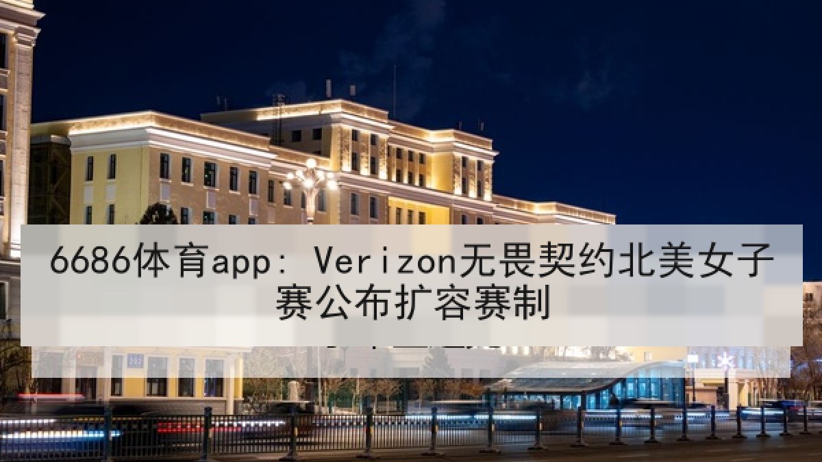 6686体育app: Verizon无畏契约北美女子赛公布扩容赛制
