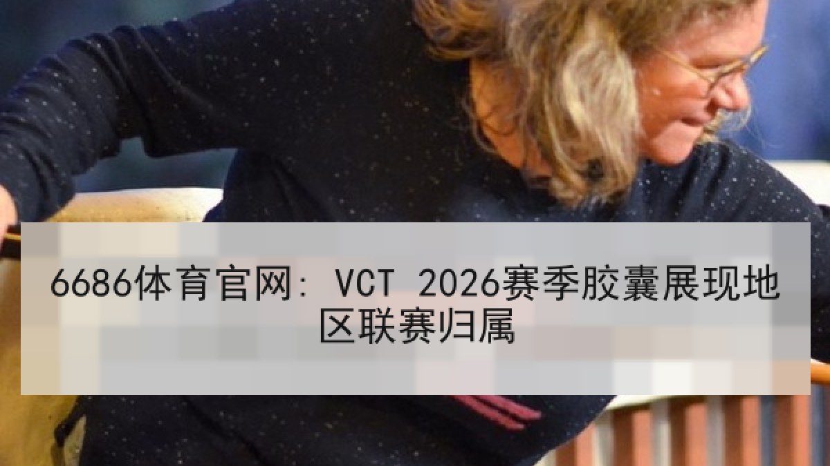 6686体育官网: VCT 2026赛季胶囊展现地区联赛归属