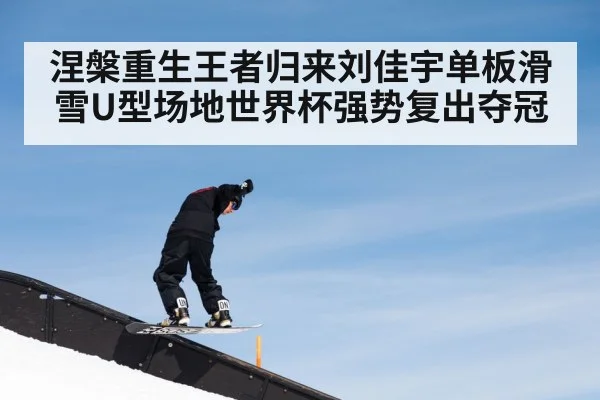 涅槃重生王者归来刘佳宇单板滑雪U型场地世界杯强势复出夺冠