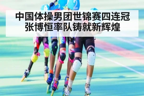 中国体操男团世锦赛四连冠 张博恒率队铸就新辉煌