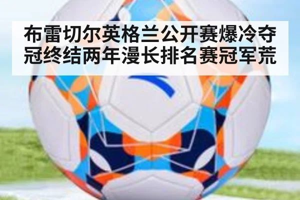 布雷切尔英格兰公开赛爆冷夺冠终结两年漫长排名赛冠军荒